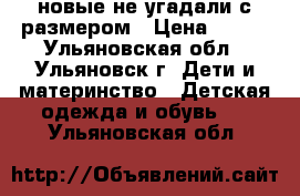 новые,не угадали с размером › Цена ­ 350 - Ульяновская обл., Ульяновск г. Дети и материнство » Детская одежда и обувь   . Ульяновская обл.